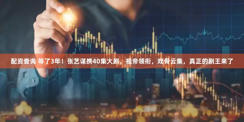 配资查询 等了3年！张艺谋携40集大剧，视帝领衔，戏骨云集，真正的剧王来了
