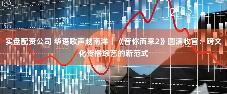 实盘配资公司 华语歌声越南洋｜《音你而来2》圆满收官：跨文化传播综艺的新范式