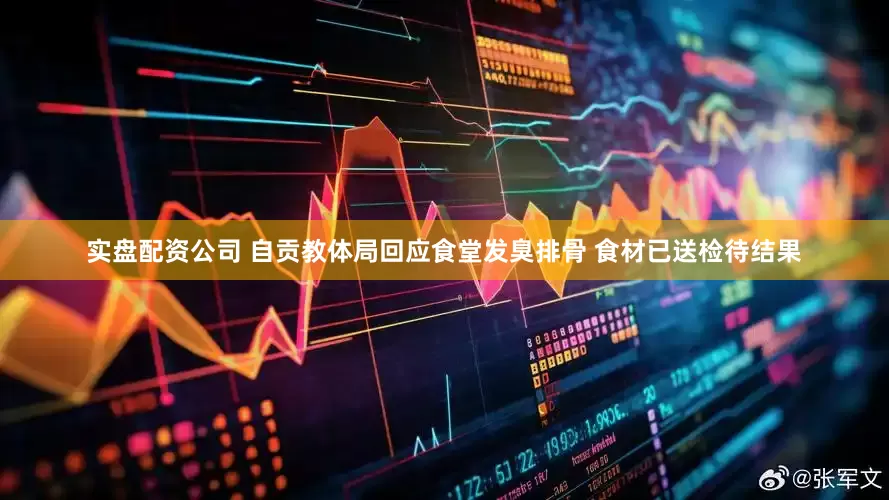 实盘配资公司 自贡教体局回应食堂发臭排骨 食材已送检待结果