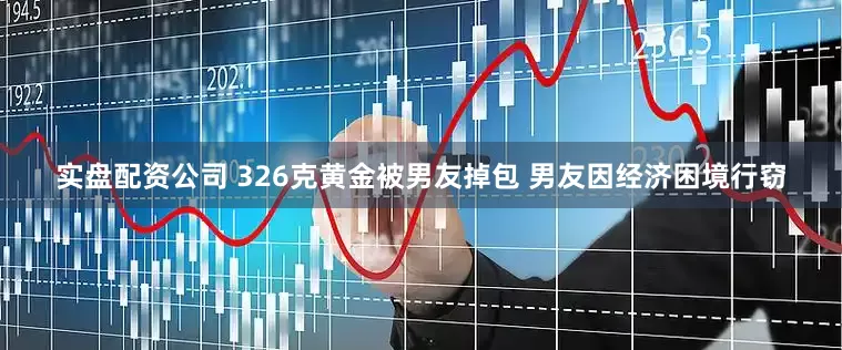 实盘配资公司 326克黄金被男友掉包 男友因经济困境行窃