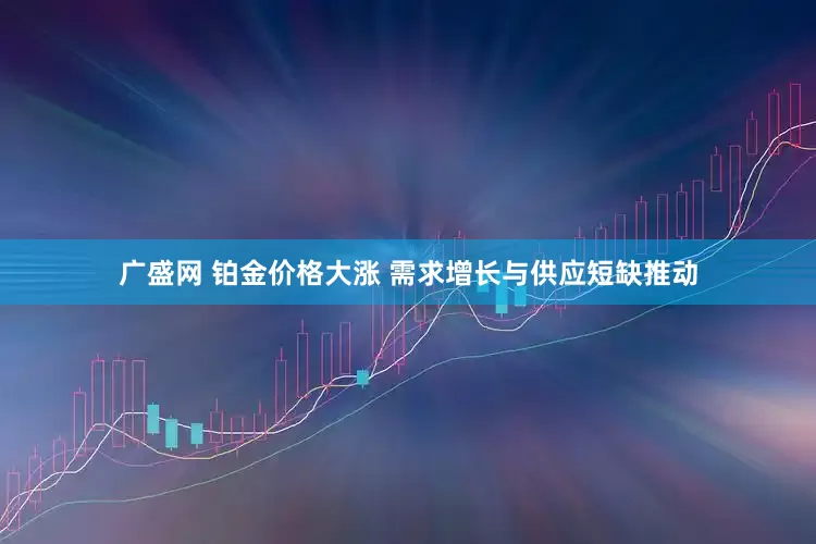 广盛网 铂金价格大涨 需求增长与供应短缺推动