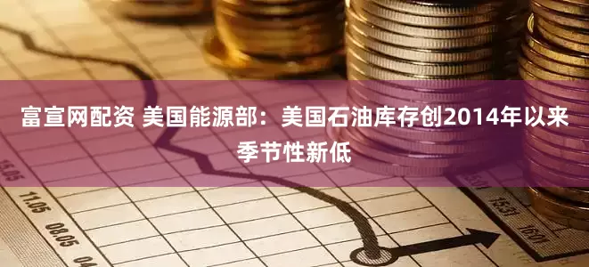富宣网配资 美国能源部：美国石油库存创2014年以来季节性新低