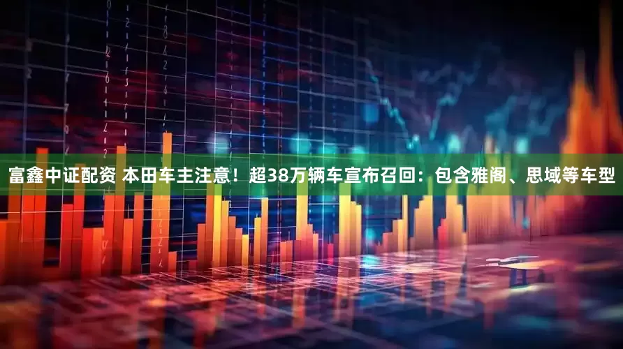 富鑫中证配资 本田车主注意！超38万辆车宣布召回：包含雅阁、思域等车型
