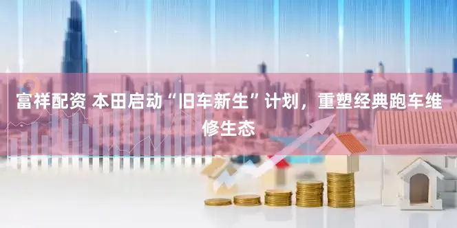 富祥配资 本田启动“旧车新生”计划，重塑经典跑车维修生态