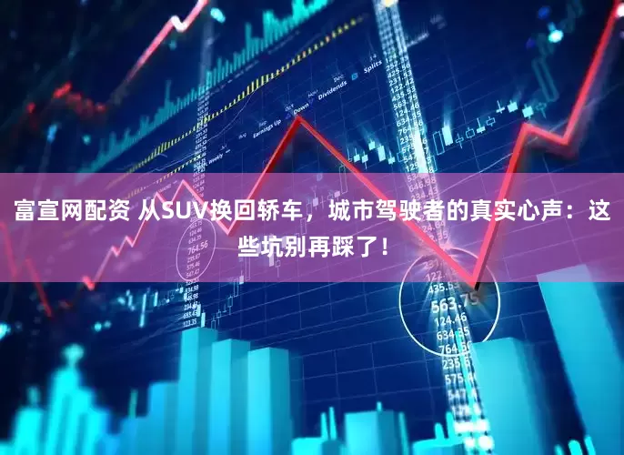 富宣网配资 从SUV换回轿车，城市驾驶者的真实心声：这些坑别再踩了！