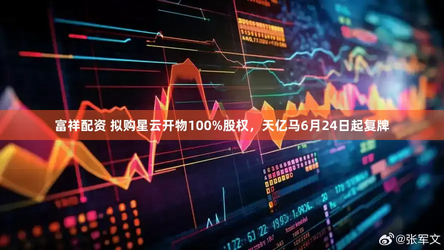 富祥配资 拟购星云开物100%股权，天亿马6月24日起复牌