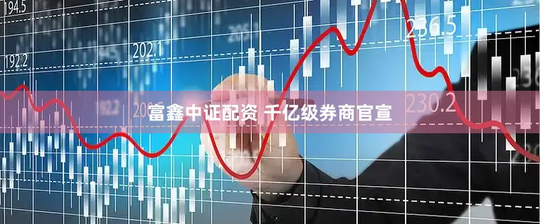 富鑫中证配资 千亿级券商官宣