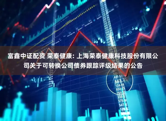 富鑫中证配资 荣泰健康: 上海荣泰健康科技股份有限公司关于可转换公司债券跟踪评级结果的公告