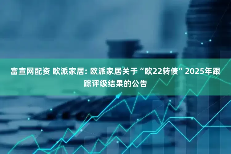 富宣网配资 欧派家居: 欧派家居关于“欧22转债”2025年跟踪评级结果的公告
