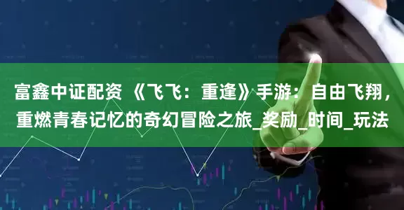 富鑫中证配资 《飞飞：重逢》手游：自由飞翔，重燃青春记忆的奇幻冒险之旅_奖励_时间_玩法