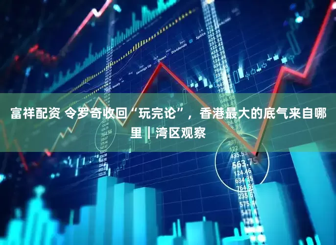 富祥配资 令罗奇收回“玩完论”，香港最大的底气来自哪里｜湾区观察