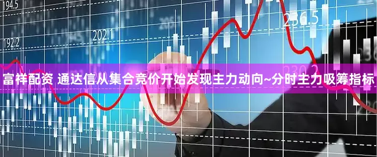 富祥配资 通达信从集合竞价开始发现主力动向~分时主力吸筹指标