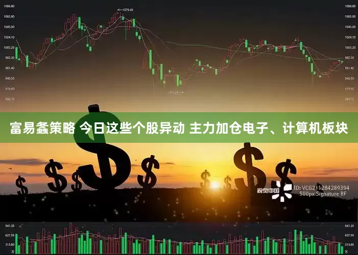富易螽策略 今日这些个股异动 主力加仓电子、计算机板块