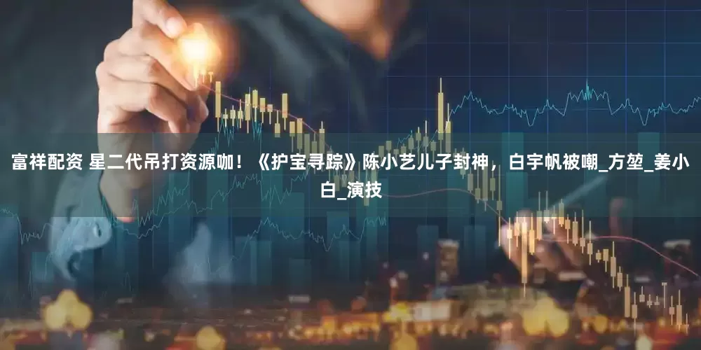富祥配资 星二代吊打资源咖！《护宝寻踪》陈小艺儿子封神，白宇帆被嘲_方堃_姜小白_演技