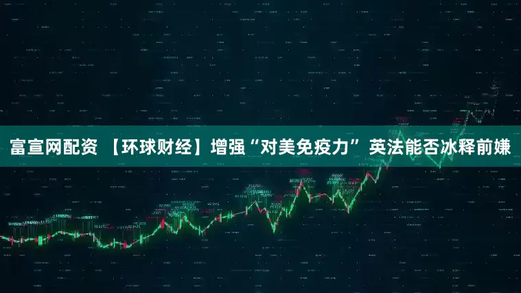 富宣网配资 【环球财经】增强“对美免疫力” 英法能否冰释前嫌