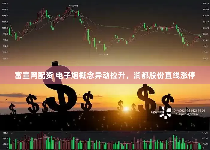 富宣网配资 电子烟概念异动拉升，润都股份直线涨停