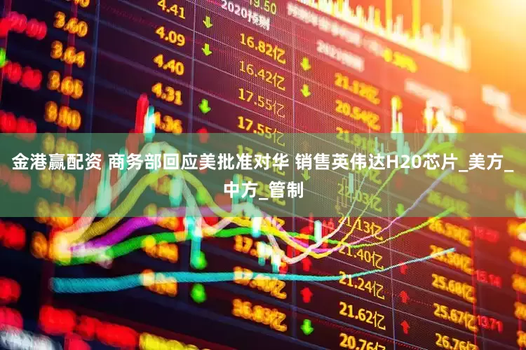 金港赢配资 商务部回应美批准对华 销售英伟达H20芯片_美方_中方_管制