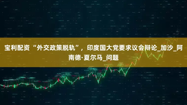 宝利配资 “外交政策脱轨”，印度国大党要求议会辩论_加沙_阿南德·夏尔马_问题