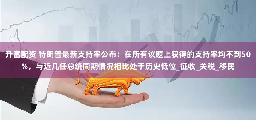 升富配资 特朗普最新支持率公布：在所有议题上获得的支持率均不到50%，与近几任总统同期情况相比处于历史低位_征收_关税_移民