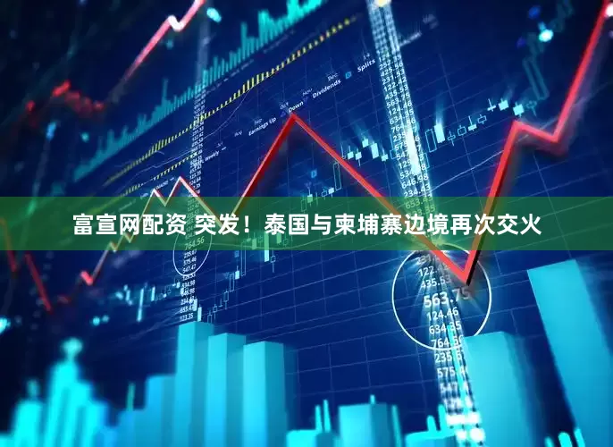富宣网配资 突发！泰国与柬埔寨边境再次交火