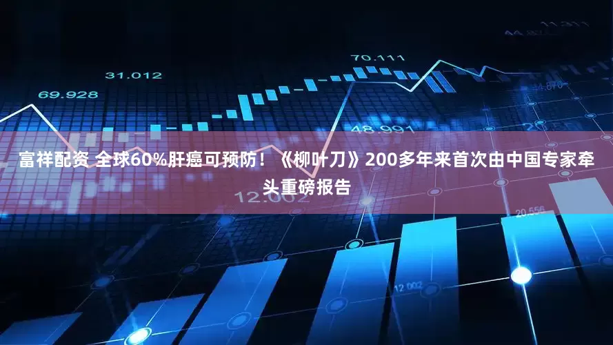 富祥配资 全球60%肝癌可预防！《柳叶刀》200多年来首次由中国专家牵头重磅报告