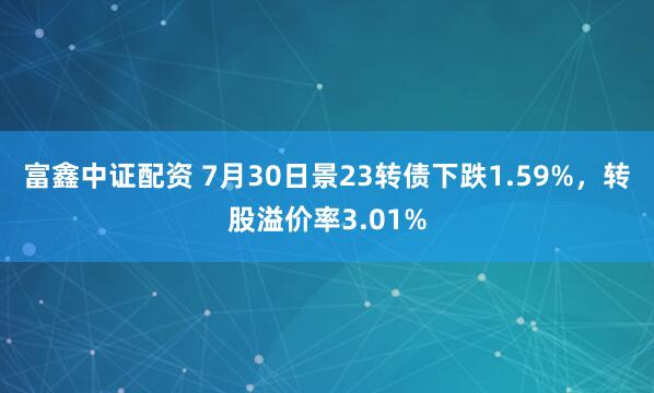 富鑫中证配资 7月30日景23转债下跌1.59%，转股溢价率3.01%
