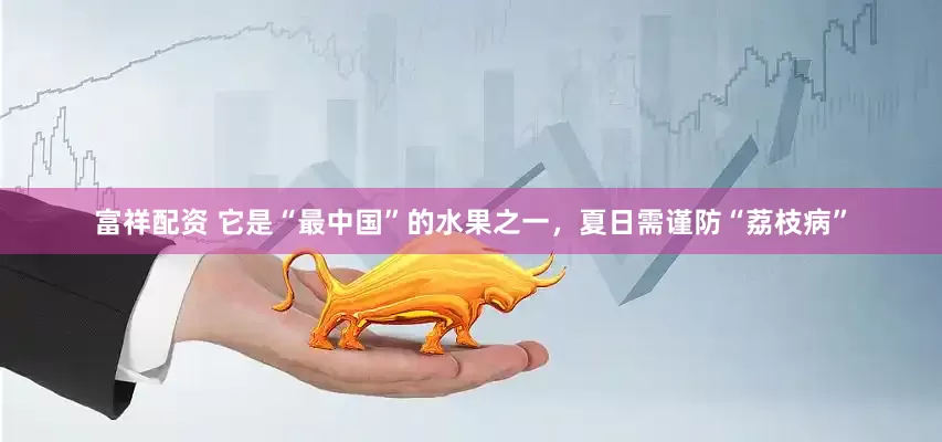 富祥配资 它是“最中国”的水果之一，夏日需谨防“荔枝病”