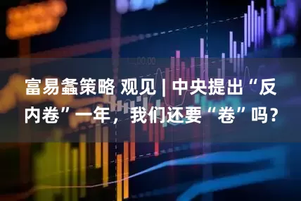 富易螽策略 观见 | 中央提出“反内卷”一年，我们还要“卷”吗？