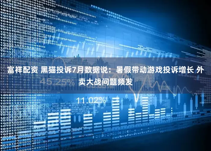 富祥配资 黑猫投诉7月数据说：暑假带动游戏投诉增长 外卖大战问题频发
