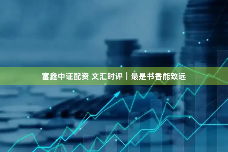 富鑫中证配资 文汇时评｜最是书香能致远