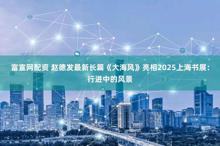 富宣网配资 赵德发最新长篇《大海风》亮相2025上海书展：行进中的风景