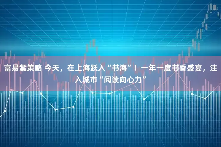富易螽策略 今天，在上海跃入“书海”！一年一度书香盛宴，注入城市“阅读向心力”