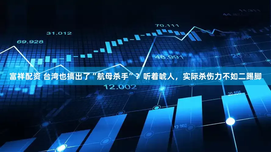 富祥配资 台湾也搞出了“航母杀手”？听着唬人，实际杀伤力不如二踢脚