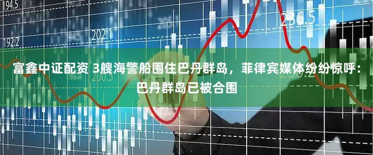 富鑫中证配资 3艘海警船围住巴丹群岛，菲律宾媒体纷纷惊呼：巴丹群岛已被合围