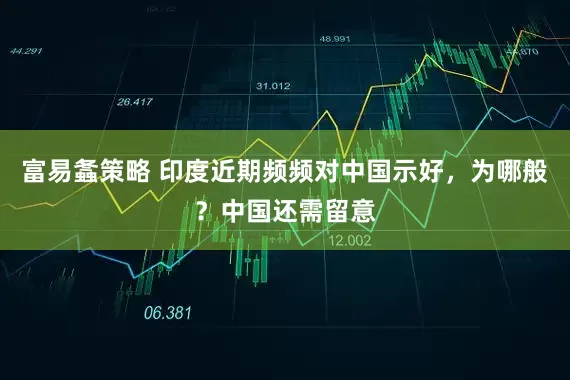 富易螽策略 印度近期频频对中国示好，为哪般？中国还需留意