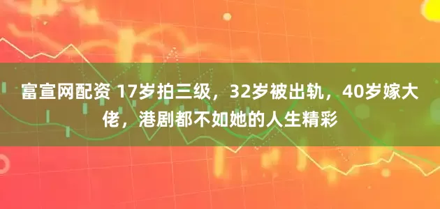 富宣网配资 17岁拍三级，32岁被出轨，40岁嫁大佬，港剧都不如她的人生精彩