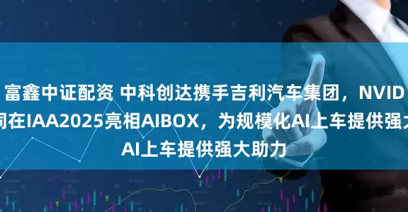 富鑫中证配资 中科创达携手吉利汽车集团，NVIDIA共同在IAA2025亮相AIBOX，为规模化AI上车提供强大助力