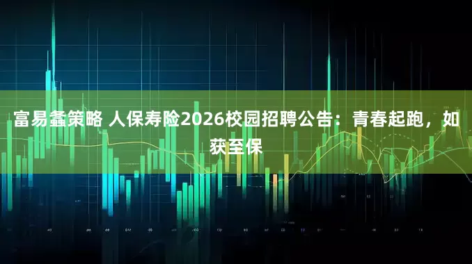 富易螽策略 人保寿险2026校园招聘公告：青春起跑，如获至保