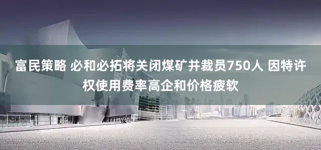 富民策略 必和必拓将关闭煤矿并裁员750人 因特许权使用费率高企和价格疲软