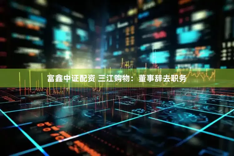 富鑫中证配资 三江购物：董事辞去职务