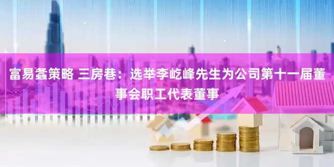 富易螽策略 三房巷：选举李屹峰先生为公司第十一届董事会职工代表董事