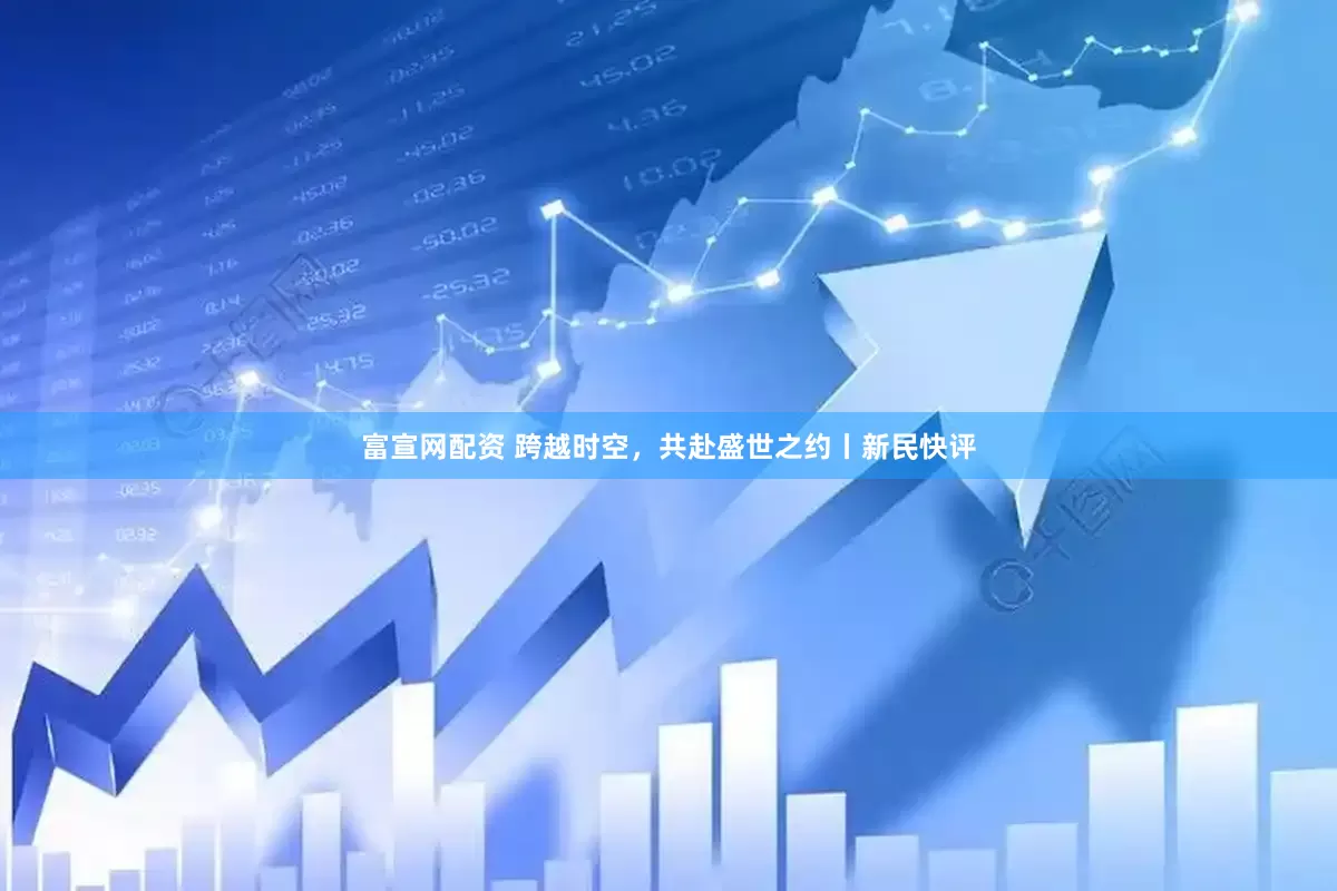 富宣网配资 跨越时空，共赴盛世之约丨新民快评