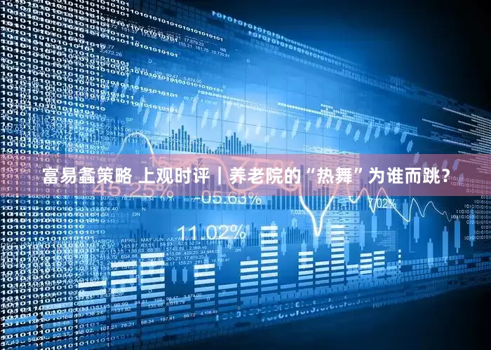 富易螽策略 上观时评｜养老院的“热舞”为谁而跳？
