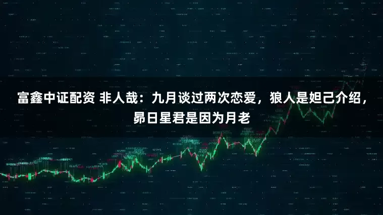 富鑫中证配资 非人哉：九月谈过两次恋爱，狼人是妲己介绍，昴日星君是因为月老