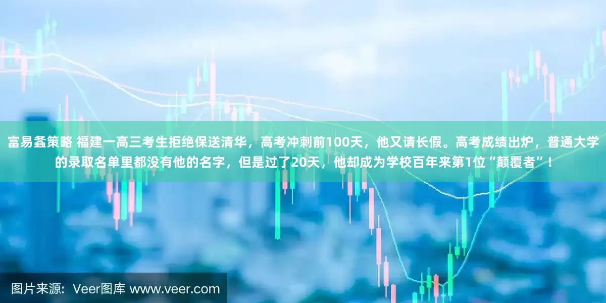 富易螽策略 福建一高三考生拒绝保送清华，高考冲刺前100天，他又请长假。高考成绩出炉，普通大学的录取名单里都没有他的名字，但是过了20天，他却成为学校百年来第1位“颠覆者”！