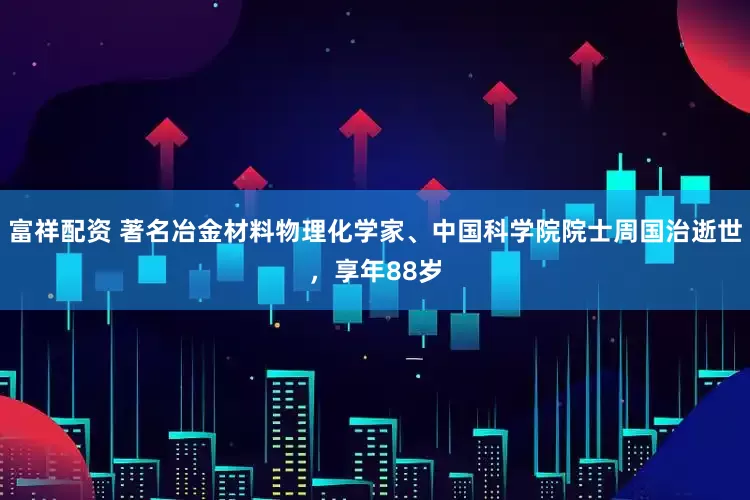 富祥配资 著名冶金材料物理化学家、中国科学院院士周国治逝世，享年88岁