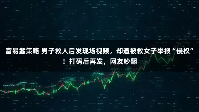 富易螽策略 男子救人后发现场视频，却遭被救女子举报“侵权”！打码后再发，网友吵翻