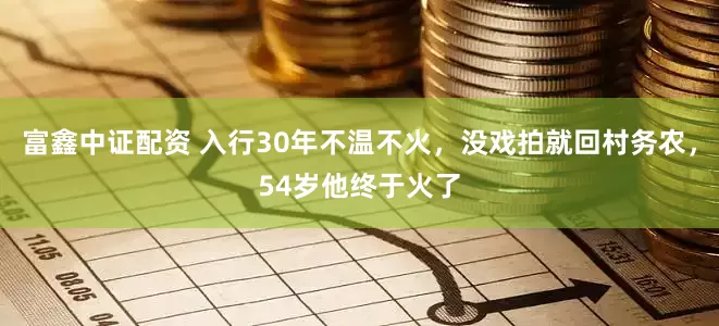 富鑫中证配资 入行30年不温不火，没戏拍就回村务农，54岁他终于火了