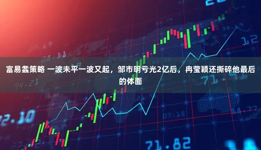 富易螽策略 一波未平一波又起，邹市明亏光2亿后，冉莹颖还撕碎他最后的体面