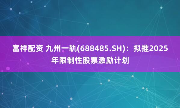 富祥配资 九州一轨(688485.SH)：拟推2025年限制性股票激励计划